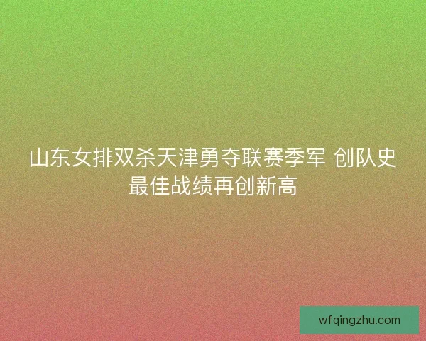 山东女排双杀天津勇夺联赛季军 创队史最佳战绩再创新高