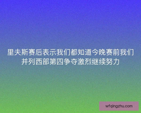 里夫斯赛后表示我们都知道今晚赛前我们并列西部第四争夺激烈继续努力