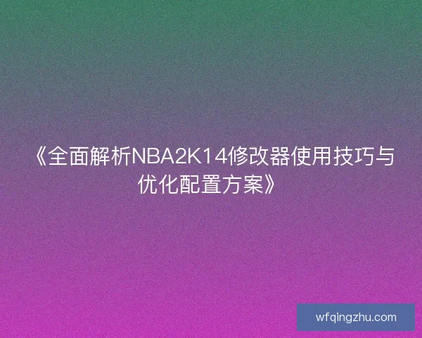 《全面解析NBA2K14修改器使用技巧与优化配置方案》