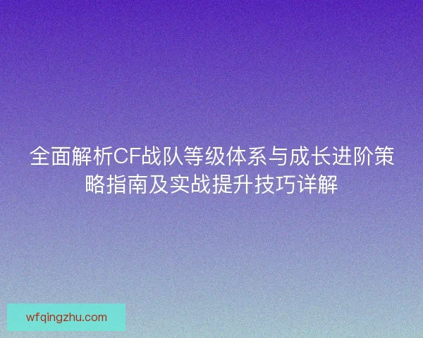 全面解析CF战队等级体系与成长进阶策略指南及实战提升技巧详解