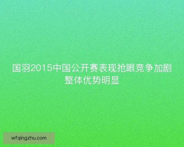 国羽2015中国公开赛表现抢眼竞争加剧整体优势明显