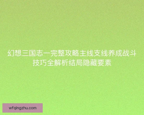 幻想三国志一完整攻略主线支线养成战斗技巧全解析结局隐藏要素