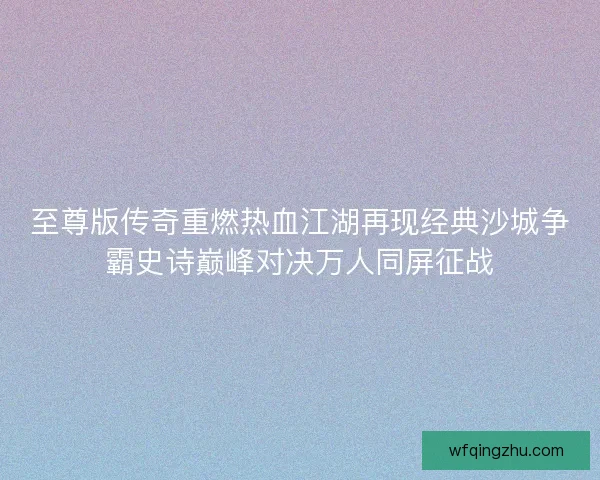至尊版传奇重燃热血江湖再现经典沙城争霸史诗巅峰对决万人同屏征战