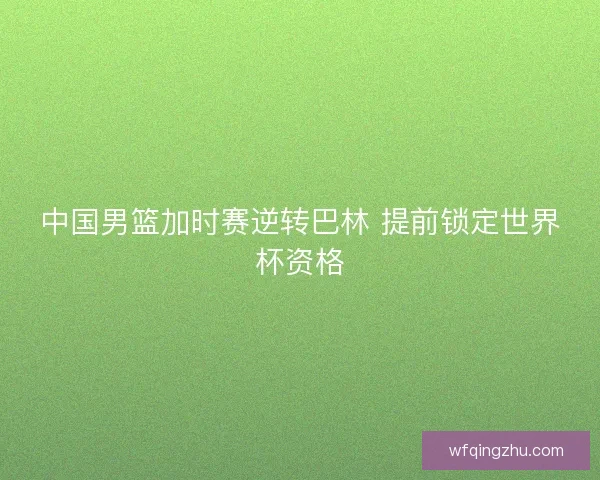 中国男篮加时赛逆转巴林 提前锁定世界杯资格