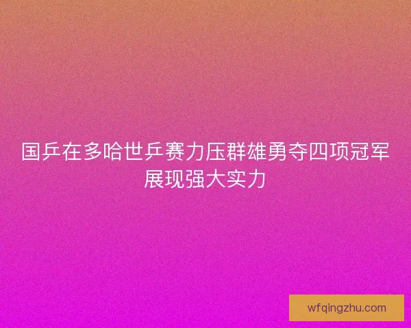 国乒在多哈世乒赛力压群雄勇夺四项冠军展现强大实力