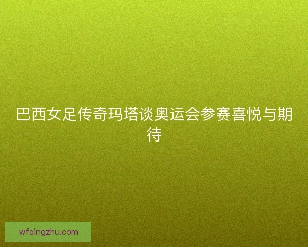 巴西女足传奇玛塔谈奥运会参赛喜悦与期待