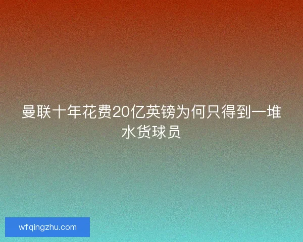 曼联十年花费20亿英镑为何只得到一堆水货球员