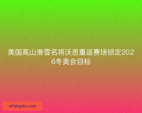 美国高山滑雪名将沃恩重返赛场锁定2026冬奥会目标