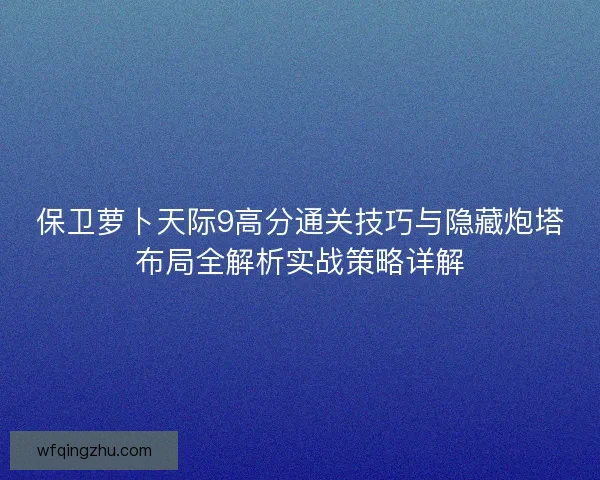 保卫萝卜天际9高分通关技巧与隐藏炮塔布局全解析实战策略详解