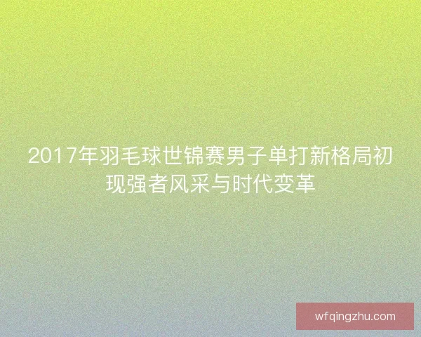2017年羽毛球世锦赛男子单打新格局初现强者风采与时代变革