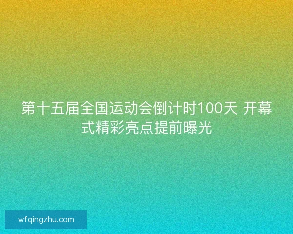 第十五届全国运动会倒计时100天 开幕式精彩亮点提前曝光 第十五届全国运动会倒计时100天 开幕式精彩亮点提前曝光