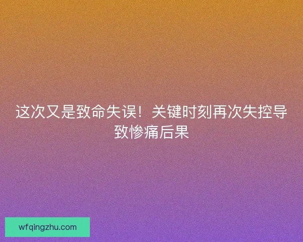 这次又是致命失误!关键时刻再次失控导致惨痛后果 这次又是致命失误!关键时刻再次失控导致惨痛后果